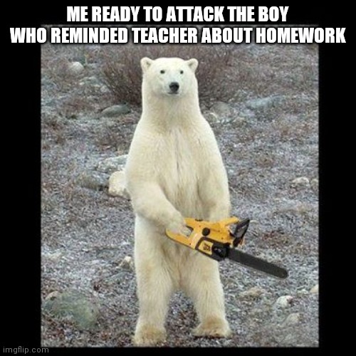 You chose Death (Again) | ME READY TO ATTACK THE BOY WHO REMINDED TEACHER ABOUT HOMEWORK | image tagged in memes,chainsaw bear | made w/ Imgflip meme maker