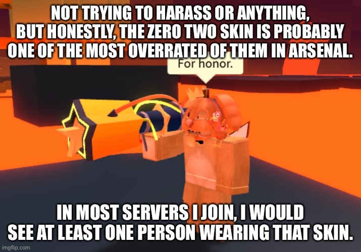 NOT TRYING TO HARASS OR ANYTHING, BUT HONESTLY, THE ZERO TWO SKIN IS PROBABLY ONE OF THE MOST OVERRATED OF THEM IN ARSENAL. IN MOST SERVERS I JOIN, I WOULD SEE AT LEAST ONE PERSON WEARING THAT SKIN. | made w/ Imgflip meme maker