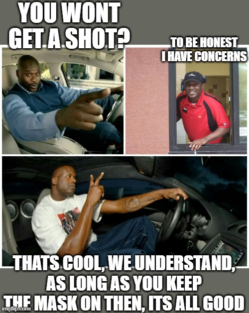 shaq machine broke  | YOU WONT GET A SHOT? THATS COOL, WE UNDERSTAND, AS LONG AS YOU KEEP THE MASK ON THEN, ITS ALL GOOD TO BE HONEST I HAVE CONCERNS | image tagged in shaq machine broke | made w/ Imgflip meme maker