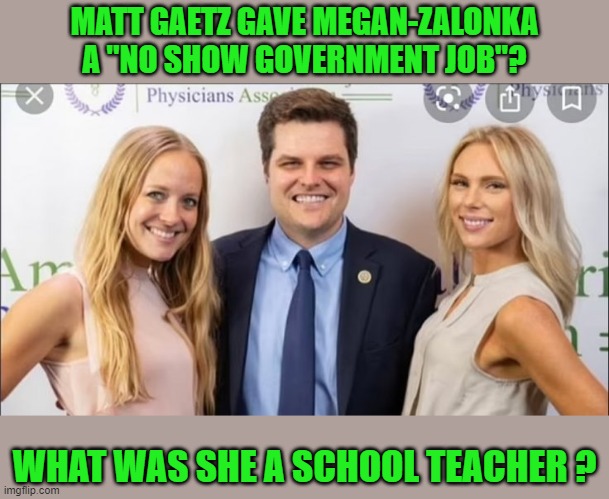 yep | MATT GAETZ GAVE MEGAN-ZALONKA A "NO SHOW GOVERNMENT JOB"? WHAT WAS SHE A SCHOOL TEACHER ? | image tagged in hypocrisy | made w/ Imgflip meme maker