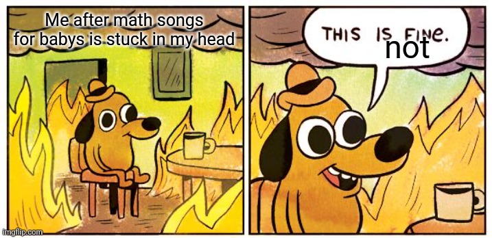 this is not fine | Me after math songs for babys is stuck in my head; not | image tagged in memes,this is fine | made w/ Imgflip meme maker