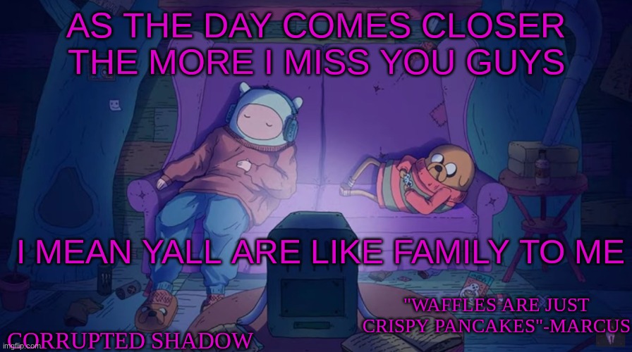 i just feel like i wont make it without you guys like what if i dont come back? | AS THE DAY COMES CLOSER THE MORE I MISS YOU GUYS; I MEAN YALL ARE LIKE FAMILY TO ME | image tagged in adventure time | made w/ Imgflip meme maker