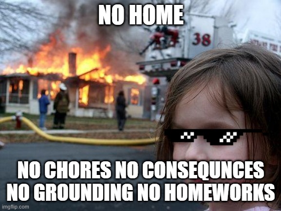 Disaster Girl | NO HOME; NO CHORES NO CONSEQUNCES NO GROUNDING NO HOMEWORKS | image tagged in memes,disaster girl | made w/ Imgflip meme maker
