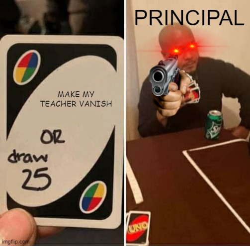 UNO Draw 25 Cards | PRINCIPAL; MAKE MY TEACHER VANISH | image tagged in memes,uno draw 25 cards | made w/ Imgflip meme maker