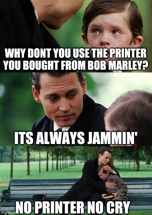 Finding Neverland Meme | WHY DONT YOU USE THE PRINTER YOU BOUGHT FROM BOB MARLEY? ITS ALWAYS JAMMIN'; NO PRINTER NO CRY | image tagged in memes,finding neverland | made w/ Imgflip meme maker