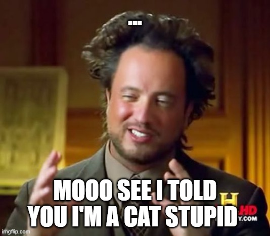 im smort | ... MOOO SEE I TOLD YOU I'M A CAT STUPID | image tagged in memes,ancient aliens | made w/ Imgflip meme maker