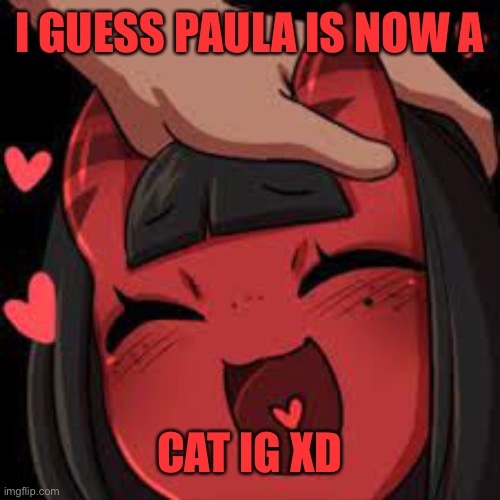 Fr | I GUESS PAULA IS NOW A; CAT IG XD | image tagged in meru wholesome | made w/ Imgflip meme maker