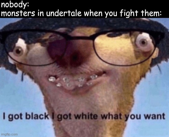I got black I got white what ya want | nobody:
monsters in undertale when you fight them: | image tagged in i got black i got white what ya want | made w/ Imgflip meme maker