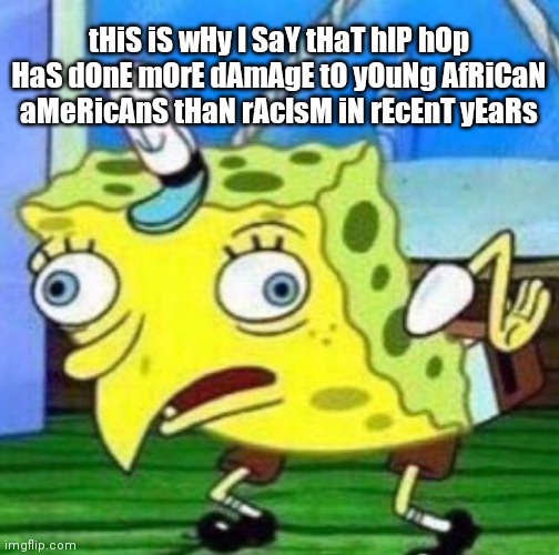 Sarcastic spongebob | tHiS iS wHy I SaY tHaT hIP hOp HaS dOnE mOrE dAmAgE tO yOuNg AfRiCaN aMeRicAnS tHaN rAcIsM iN rEcEnT yEaRs | image tagged in sarcastic spongebob,KendrickLamar | made w/ Imgflip meme maker