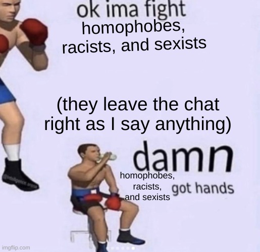 Damn, homophobes, racists, and sexists got hands. | homophobes, racists, and sexists; (they leave the chat right as I say anything); homophobes, racists, and sexists | image tagged in damn got hands | made w/ Imgflip meme maker