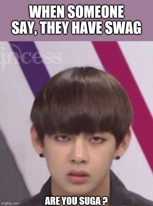 BTS V | WHEN SOMEONE SAY, THEY HAVE SWAG; ARE YOU SUGA ? | image tagged in bts v | made w/ Imgflip meme maker