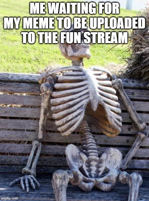 Waiting Skeleton Meme | ME WAITING FOR MY MEME TO BE UPLOADED TO THE FUN STREAM | image tagged in memes,waiting skeleton | made w/ Imgflip meme maker