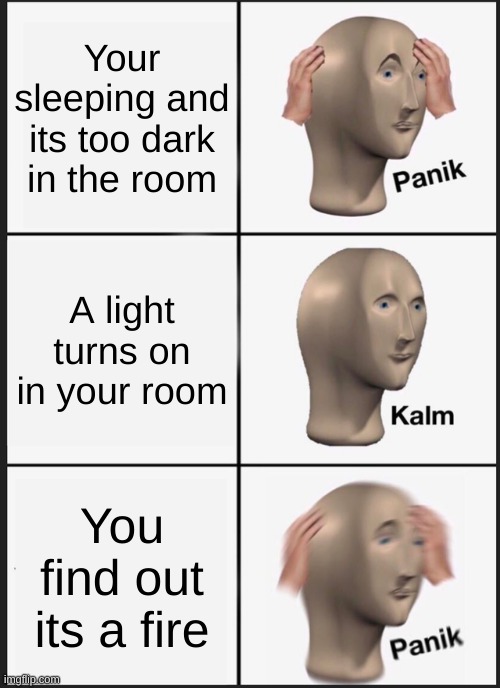 Panik Kalm Panik | Your sleeping and its too dark in the room; A light turns on in your room; You find out its a fire | image tagged in panik kalm panik,memes,hold up,stonks,coincidence i think not | made w/ Imgflip meme maker