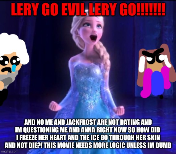 Let it go | LERY GO EVIL LERY GO!!!!!!! AND NO ME AND JACKFROST ARE NOT DATING AND IM QUESTIONING ME AND ANNA RIGHT NOW SO HOW DID  I FREEZE HER HEART AND THE ICE GO THROUGH HER SKIN AND NOT DIE?! THIS MOVIE NEEDS MORE LOGIC UNLESS IM DUMB | image tagged in let it go | made w/ Imgflip meme maker