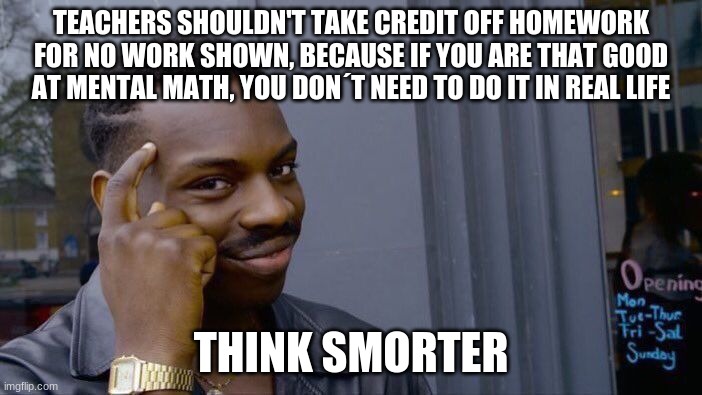 Large brain | TEACHERS SHOULDN'T TAKE CREDIT OFF HOMEWORK FOR NO WORK SHOWN, BECAUSE IF YOU ARE THAT GOOD AT MENTAL MATH, YOU DON´T NEED TO DO IT IN REAL LIFE; THINK SMORTER | image tagged in memes,roll safe think about it | made w/ Imgflip meme maker