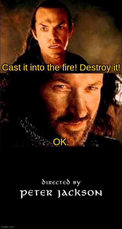 Problem solved. | Cast it into the fire! Destroy it! OK. | image tagged in cast it into the fire,cast it in the fire,lotr,lord of the rings,the lord of the rings,memes | made w/ Imgflip meme maker