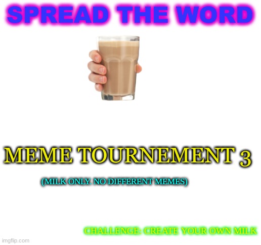 meme tournement advertisement | SPREAD THE WORD; MEME TOURNEMENT 3; (MILK ONLY. NO DIFFERENT MEMES); CHALLENGE: CREATE YOUR OWN MILK | image tagged in blank white template | made w/ Imgflip meme maker