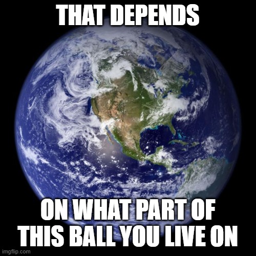 earth | THAT DEPENDS ON WHAT PART OF THIS BALL YOU LIVE ON | image tagged in earth | made w/ Imgflip meme maker