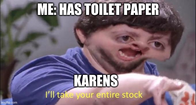 I'll take your entire stock | ME: HAS TOILET PAPER; KARENS | image tagged in i'll take your entire stock | made w/ Imgflip meme maker