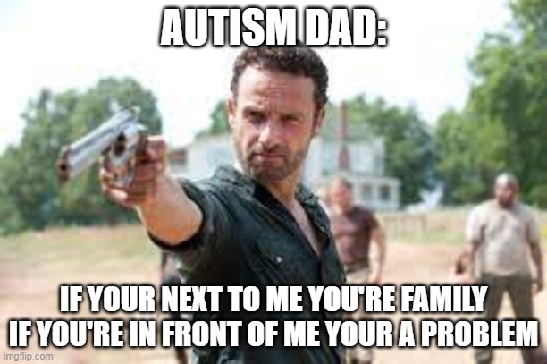 autism | AUTISM DAD:; IF YOUR NEXT TO ME YOU'RE FAMILY
IF YOU'RE IN FRONT OF ME YOUR A PROBLEM | image tagged in autism | made w/ Imgflip meme maker