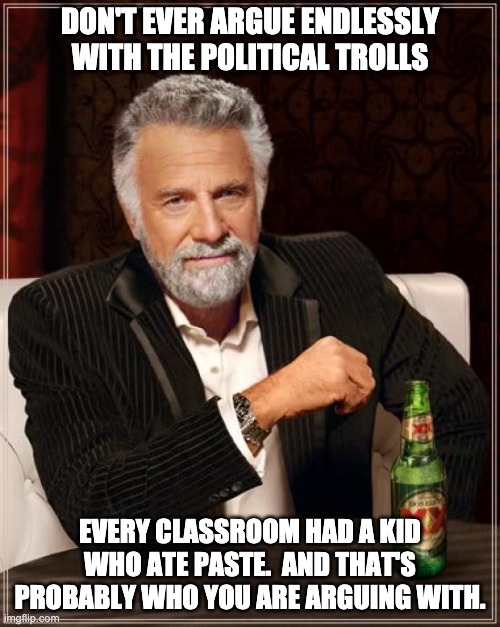Political Trolls | DON'T EVER ARGUE ENDLESSLY WITH THE POLITICAL TROLLS; EVERY CLASSROOM HAD A KID WHO ATE PASTE.  AND THAT'S PROBABLY WHO YOU ARE ARGUING WITH. | image tagged in memes,the most interesting man in the world | made w/ Imgflip meme maker