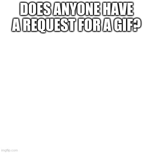 Request page :) | DOES ANYONE HAVE A REQUEST FOR A GIF? | image tagged in memes,blank transparent square,haikyuu | made w/ Imgflip meme maker