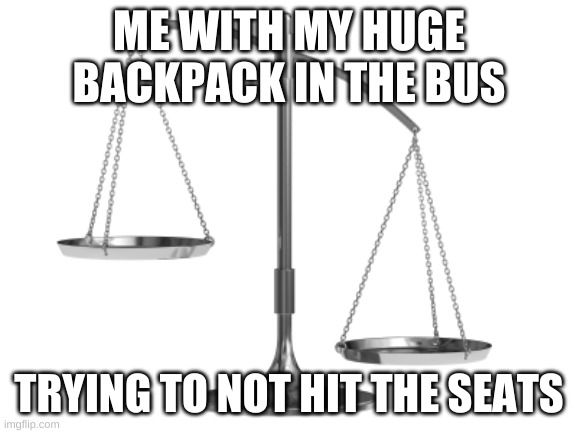 _-------------~ | ME WITH MY HUGE BACKPACK IN THE BUS; TRYING TO NOT HIT THE SEATS | image tagged in fair and un-balanced,balance | made w/ Imgflip meme maker