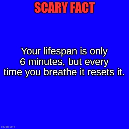 Dang that just hit different... | SCARY FACT; Your lifespan is only 6 minutes, but every time you breathe it resets it. | image tagged in memes,blank transparent square,scary | made w/ Imgflip meme maker