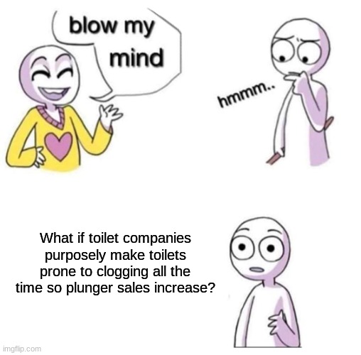 Maybe? |  What if toilet companies purposely make toilets prone to clogging all the time so plunger sales increase? | image tagged in blow my mind,maybe i am a monster,toilet,plunger | made w/ Imgflip meme maker