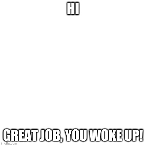 You woke up | HI; GREAT JOB, YOU WOKE UP! | image tagged in memes,blank transparent square | made w/ Imgflip meme maker