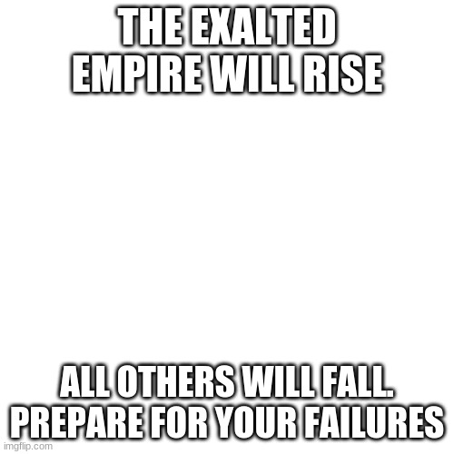 Blank Transparent Square Meme | THE EXALTED EMPIRE WILL RISE; ALL OTHERS WILL FALL. PREPARE FOR YOUR FAILURES | image tagged in memes,blank transparent square | made w/ Imgflip meme maker