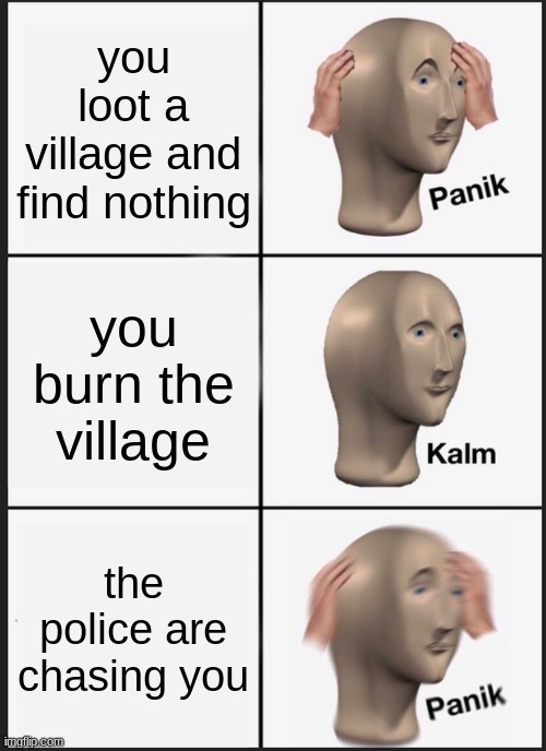 haha | you loot a village and find nothing; you burn the village; the police are chasing you | image tagged in memes,panik kalm panik | made w/ Imgflip meme maker