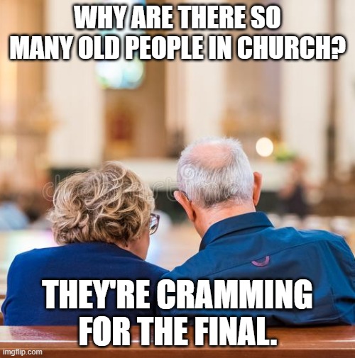 old people in Church | WHY ARE THERE SO MANY OLD PEOPLE IN CHURCH? THEY'RE CRAMMING FOR THE FINAL. | image tagged in elderly | made w/ Imgflip meme maker