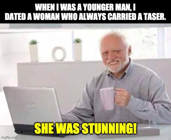 Taser | WHEN I WAS A YOUNGER MAN, I DATED A WOMAN WHO ALWAYS CARRIED A TASER. SHE WAS STUNNING! | image tagged in harold | made w/ Imgflip meme maker