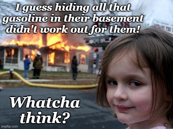 gas | I guess hiding all that gasoline in their basement didn't work out for them! Whatcha think? | image tagged in memes,disaster girl | made w/ Imgflip meme maker