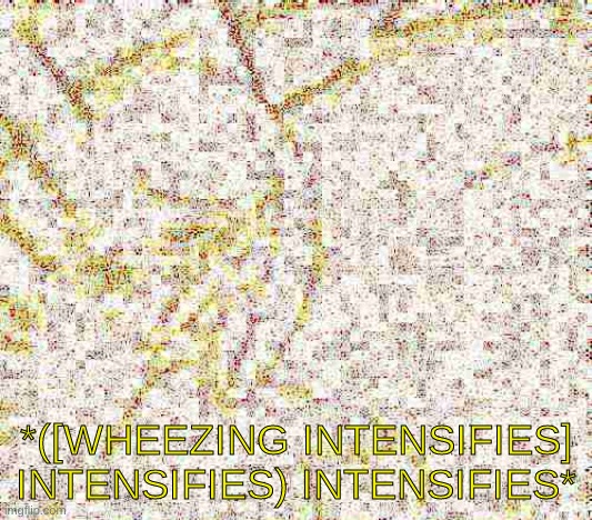 Wheezing intensifes intensifies intensifies | image tagged in wheezing intensifes intensifies intensifies | made w/ Imgflip meme maker