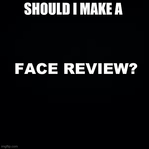 up vote if yes downvote if no,or tell me in comment | SHOULD I MAKE A; FACE REVIEW? | image tagged in face reveal | made w/ Imgflip meme maker