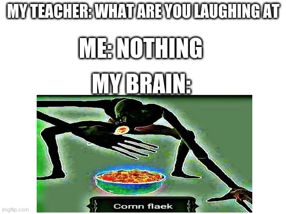 Corrn Fleaak | MY TEACHER: WHAT ARE YOU LAUGHING AT; ME: NOTHING; MY BRAIN: | image tagged in teacher what are you laughing at | made w/ Imgflip meme maker
