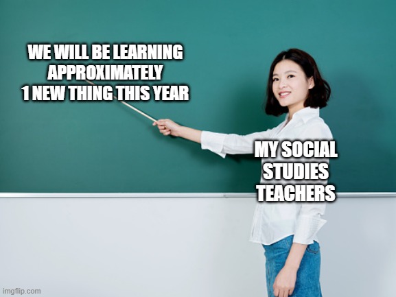 See? We are learning this | WE WILL BE LEARNING APPROXIMATELY 1 NEW THING THIS YEAR; MY SOCIAL STUDIES TEACHERS | image tagged in see we are learning this | made w/ Imgflip meme maker
