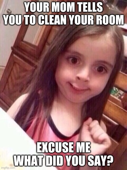 little girl oops face | YOUR MOM TELLS YOU TO CLEAN YOUR ROOM; EXCUSE ME WHAT DID YOU SAY? | image tagged in little girl oops face | made w/ Imgflip meme maker
