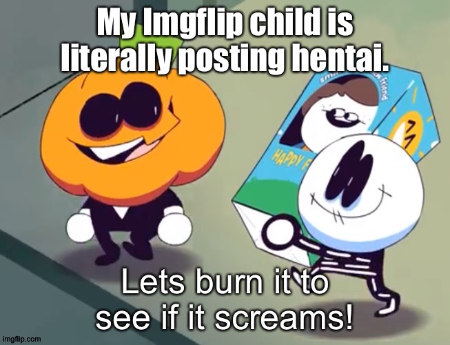 Lets burn it to see if it screams! | My Imgflip child is literally posting hentai. | image tagged in lets burn it to see if it screams | made w/ Imgflip meme maker