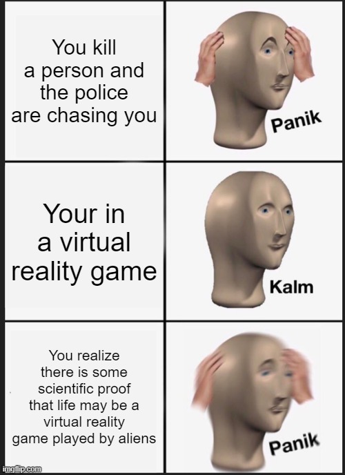 Panik Kalm Panik Meme | You kill a person and the police are chasing you; Your in a virtual reality game; You realize there is some scientific proof that life may be a virtual reality game played by aliens | image tagged in memes,panik kalm panik | made w/ Imgflip meme maker