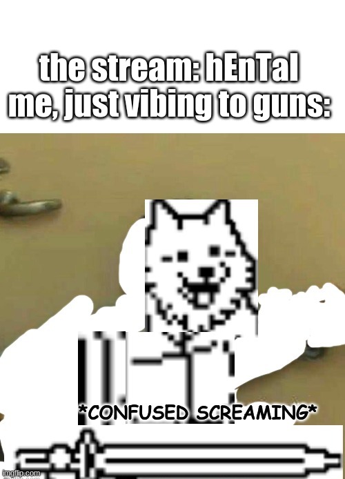 confused screaming (lesser dog) | the stream: hEnTaI
me, just vibing to guns: | image tagged in confused screaming lesser dog | made w/ Imgflip meme maker