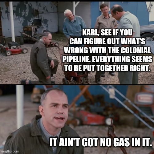 Conial pipeline got no gas | KARL, SEE IF YOU CAN FIGURE OUT WHAT'S WRONG WITH THE COLONIAL PIPELINE. EVERYTHING SEEMS TO BE PUT TOGETHER RIGHT. IT AIN'T GOT NO GAS IN IT. | image tagged in it aint got no gas in it | made w/ Imgflip meme maker