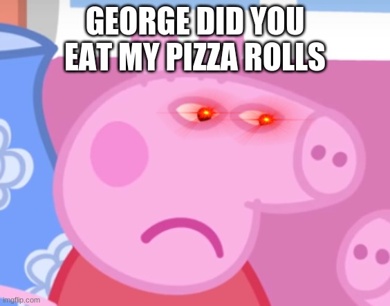 Angry Peppa Pig | GEORGE DID YOU EAT MY PIZZA ROLLS | image tagged in angry peppa pig | made w/ Imgflip meme maker