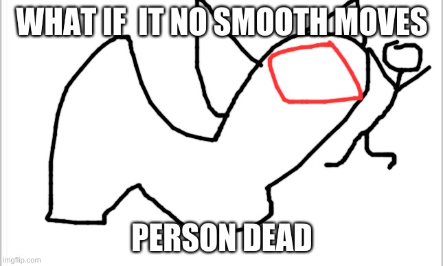 white background | WHAT IF  IT NO SMOOTH MOVES PERSON DEAD | image tagged in white background | made w/ Imgflip meme maker
