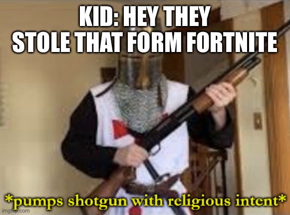 loads shotgun with religious intent | KID: HEY THEY STOLE THAT FORM FORTNITE | image tagged in loads shotgun with religious intent | made w/ Imgflip meme maker