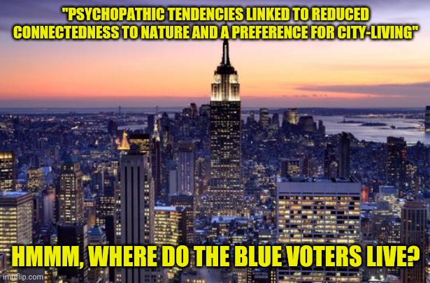 From the Journal of Environmental Psychology | "PSYCHOPATHIC TENDENCIES LINKED TO REDUCED CONNECTEDNESS TO NATURE AND A PREFERENCE FOR CITY-LIVING"; HMMM, WHERE DO THE BLUE VOTERS LIVE? | image tagged in new york city,city dwellers,r nuts | made w/ Imgflip meme maker