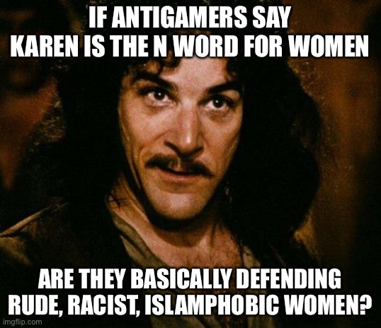Inigo Montoya | IF ANTIGAMERS SAY KAREN IS THE N WORD FOR WOMEN; ARE THEY BASICALLY DEFENDING RUDE, RACIST, ISLAMPHOBIC WOMEN? | image tagged in memes,inigo montoya | made w/ Imgflip meme maker