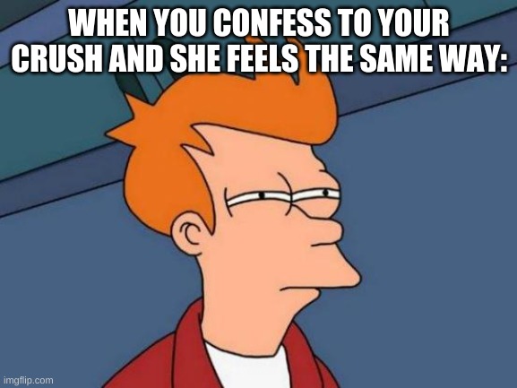 Futurama Fry | WHEN YOU CONFESS TO YOUR CRUSH AND SHE FEELS THE SAME WAY: | image tagged in memes,futurama fry | made w/ Imgflip meme maker